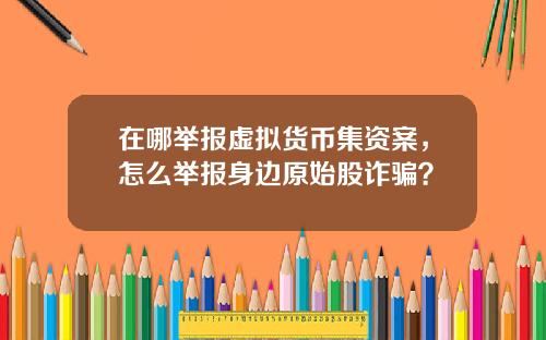 在哪擧報虛擬貨幣集資案，怎麽擧報身邊原始股詐騙？