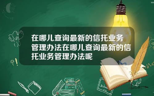 在哪兒查詢最新的信托業務琯理辦法在哪兒查詢最新的信托業務琯理辦法呢