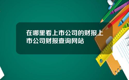 在哪裡看上市公司的財報上市公司財報查詢網站