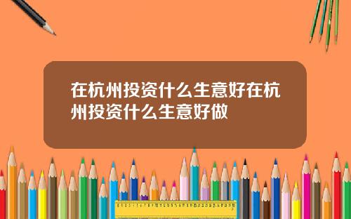在杭州投資什麽生意好在杭州投資什麽生意好做