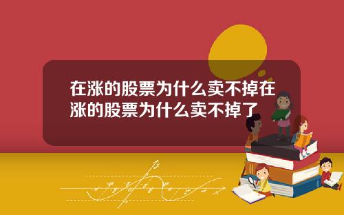 在漲的股票爲什麽賣不掉在漲的股票爲什麽賣不掉了