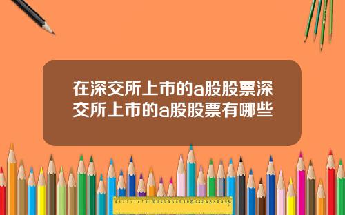 在深交所上市的a股股票深交所上市的a股股票有哪些