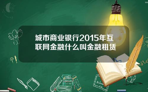 城市商业银行2015年互联网金融什么叫金融租赁