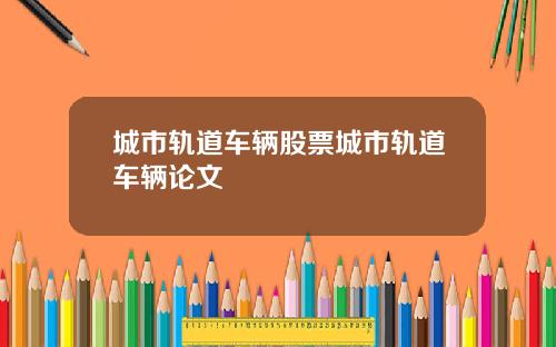 城市轨道车辆股票城市轨道车辆论文