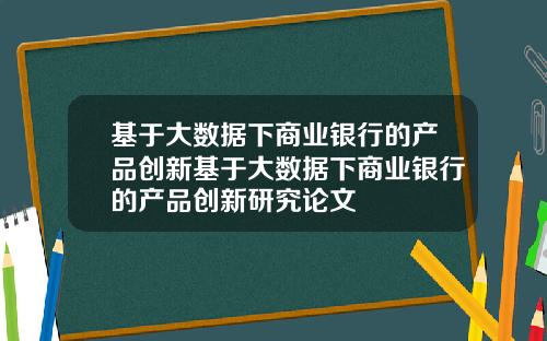 基於大數據下商業銀行的産品創新基於大數據下商業銀行的産品創新研究論文