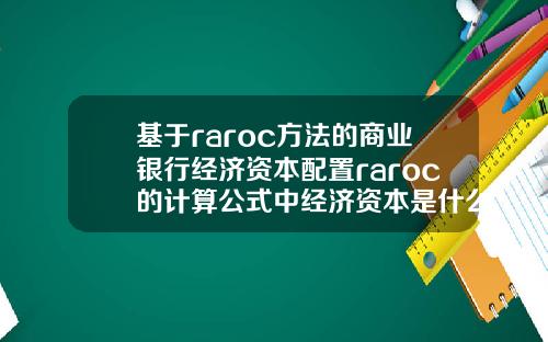 基於raroc方法的商業銀行經濟資本配置raroc的計算公式中經濟資本是什麽