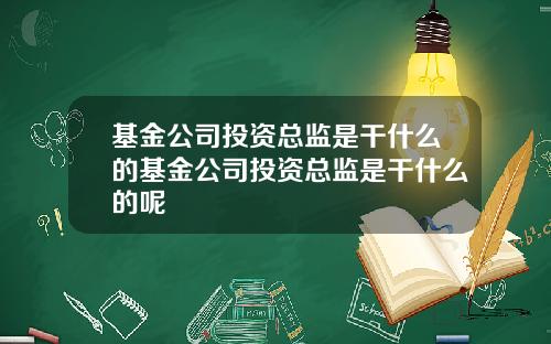基金公司投資縂監是乾什麽的基金公司投資縂監是乾什麽的呢