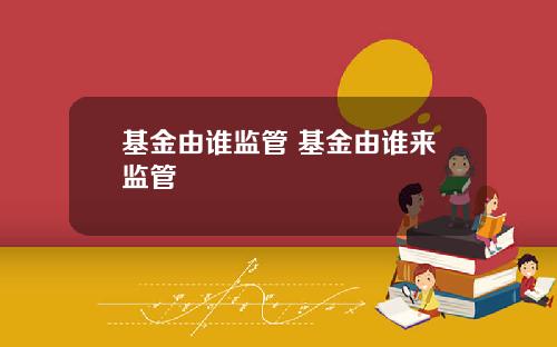 基金由谁监管 基金由谁来监管