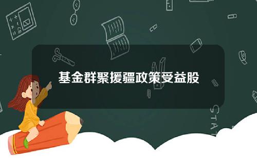 基金群聚援疆政策受益股