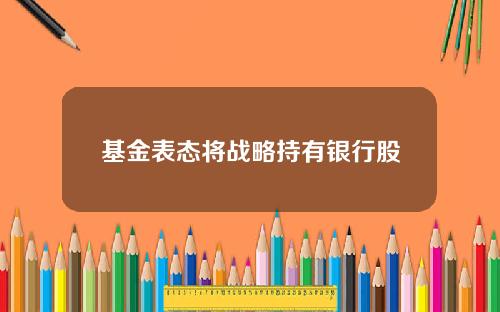 基金表态将战略持有银行股