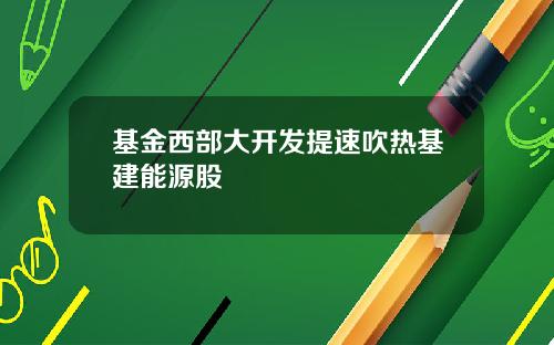基金西部大开发提速吹热基建能源股