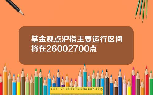 基金观点沪指主要运行区间将在26002700点