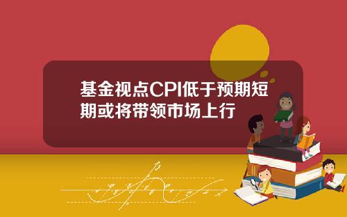 基金视点CPI低于预期短期或将带领市场上行