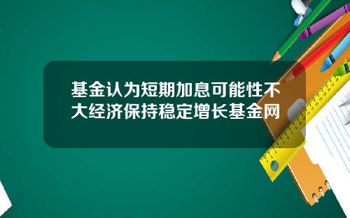 基金認爲短期加息可能性不大經濟保持穩定增長基金網