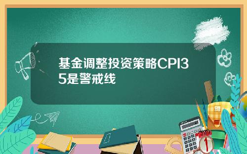 基金调整投资策略CPI35是警戒线