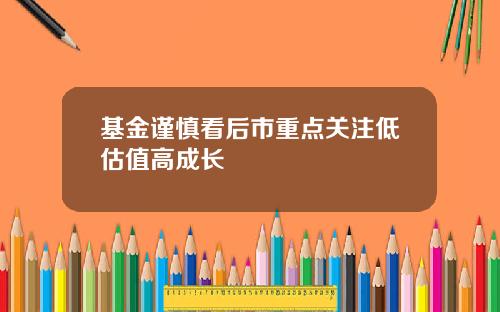 基金谨慎看后市重点关注低估值高成长