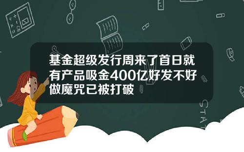 基金超级发行周来了首日就有产品吸金400亿好发不好做魔咒已被打破