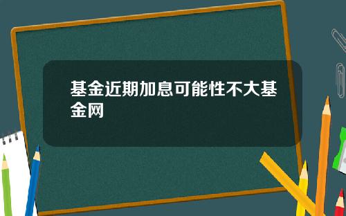 基金近期加息可能性不大基金網