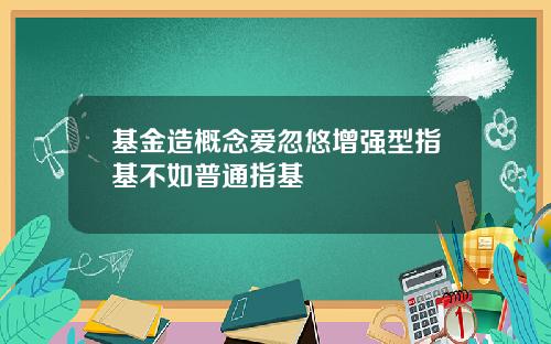 基金造概念爱忽悠增强型指基不如普通指基