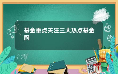 基金重点关注三大热点基金网