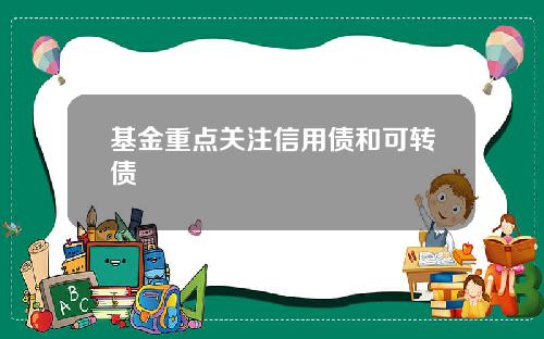 基金重点关注信用债和可转债