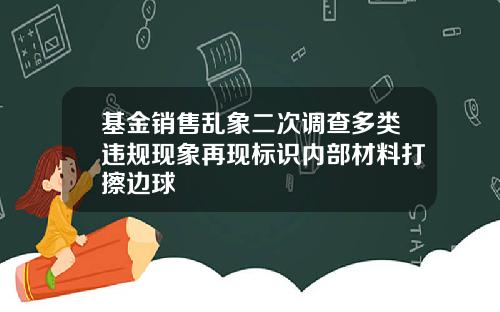 基金销售乱象二次调查多类违规现象再现标识内部材料打擦边球