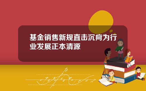 基金销售新规直击沉疴为行业发展正本清源