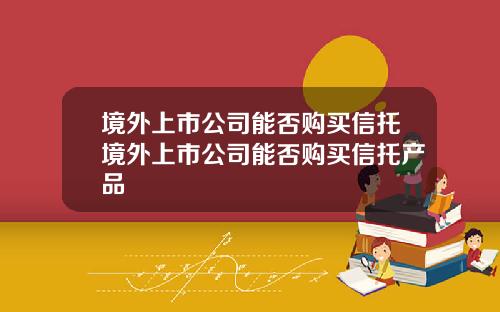 境外上市公司能否购买信托境外上市公司能否购买信托产品