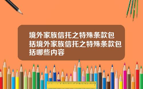 境外家族信托之特殊條款包括境外家族信托之特殊條款包括哪些內容
