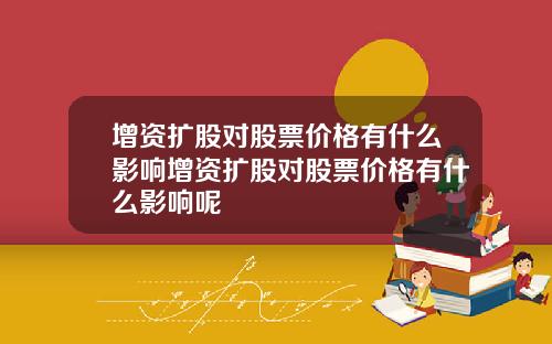 增資擴股對股票價格有什麽影響增資擴股對股票價格有什麽影響呢