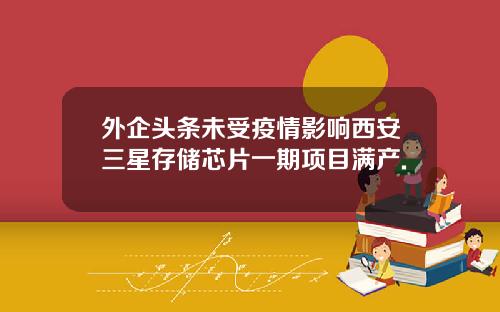 外企頭條未受疫情影響西安三星存儲芯片一期項目滿産.