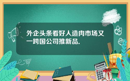 外企頭條看好人造肉市場又一跨國公司推新品.