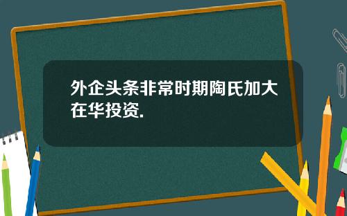 外企頭條非常時期陶氏加大在華投資.