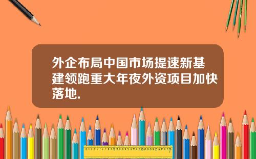 外企布局中国市场提速新基建领跑重大年夜外资项目加快落地.