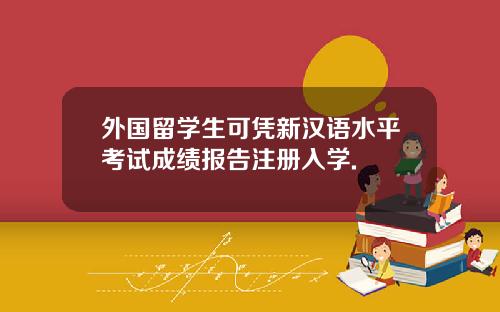 外国留学生可凭新汉语水平考试成绩报告注册入学.