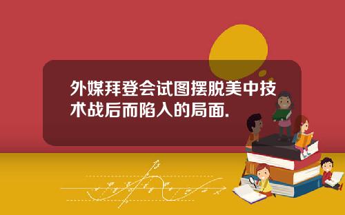 外媒拜登会试图摆脱美中技术战后而陷入的局面.