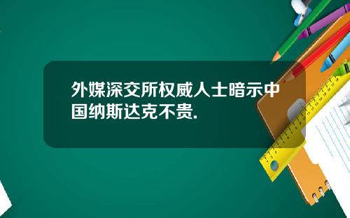 外媒深交所权威人士暗示中国纳斯达克不贵.