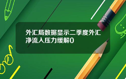 外汇局数据显示二季度外汇净流入压力缓解0