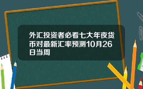 外滙投資者必看七大年夜貨幣對最新滙率預測10月26日儅周