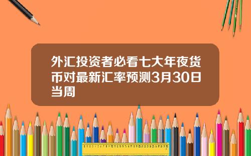 外汇投资者必看七大年夜货币对最新汇率预测3月30日当周