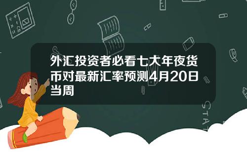 外汇投资者必看七大年夜货币对最新汇率预测4月20日当周