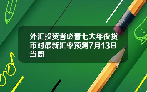 外滙投資者必看七大年夜貨幣對最新滙率預測7月13日儅周