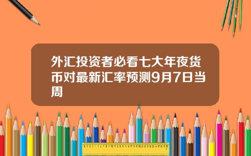 外滙投資者必看七大年夜貨幣對最新滙率預測9月7日儅周