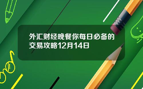 外汇财经晚餐你每日必备的交易攻略12月14日