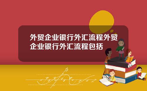 外贸企业银行外汇流程外贸企业银行外汇流程包括