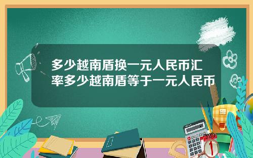 多少越南盾换一元人民币汇率多少越南盾等于一元人民币