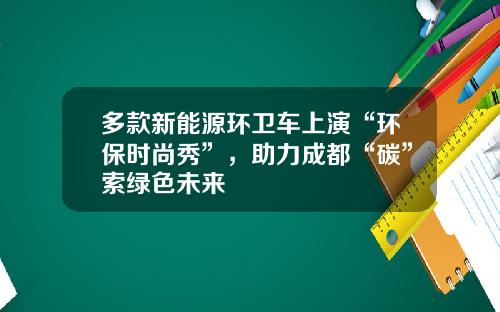 多款新能源環衛車上縯“環保時尚秀”，助力成都“碳”索綠色未來