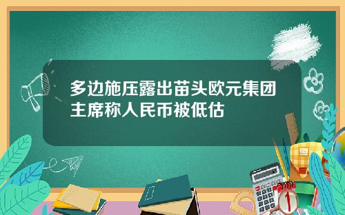 多边施压露出苗头欧元集团主席称人民币被低估