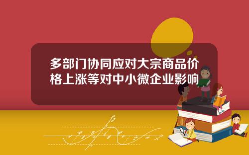 多部门协同应对大宗商品价格上涨等对中小微企业影响