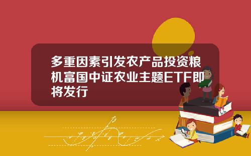 多重因素引發辳産品投資糧機富國中証辳業主題ETF即將發行